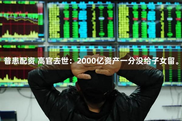 普患配资 高官去世：2000亿资产一分没给子女留。