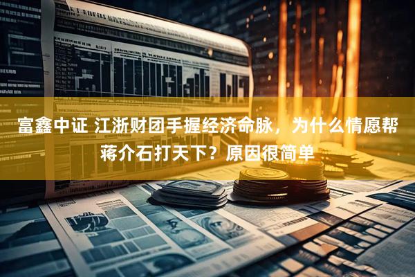 富鑫中证 江浙财团手握经济命脉，为什么情愿帮蒋介石打天下？原因很简单