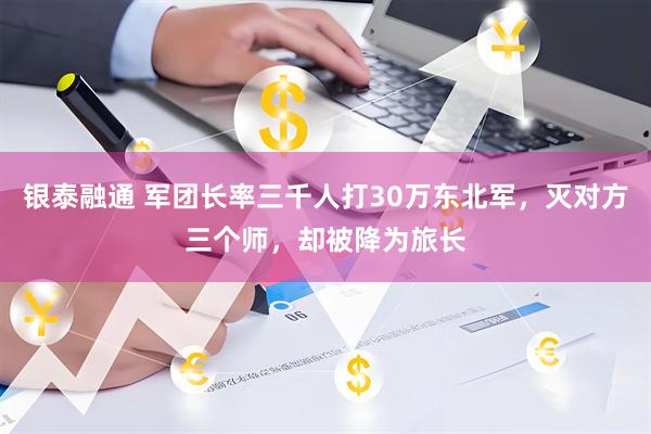 银泰融通 军团长率三千人打30万东北军，灭对方三个师，却被降为旅长