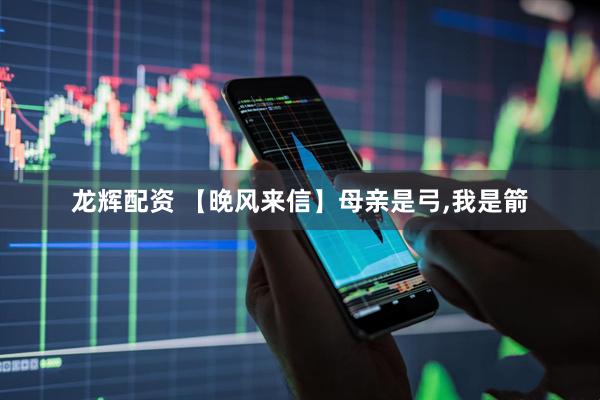 龙辉配资 【晚风来信】母亲是弓,我是箭