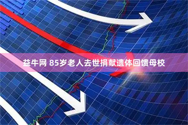 益牛网 85岁老人去世捐献遗体回馈母校