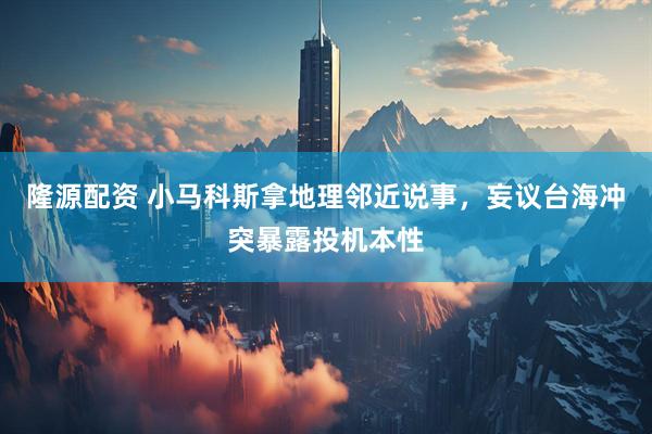 隆源配资 小马科斯拿地理邻近说事，妄议台海冲突暴露投机本性