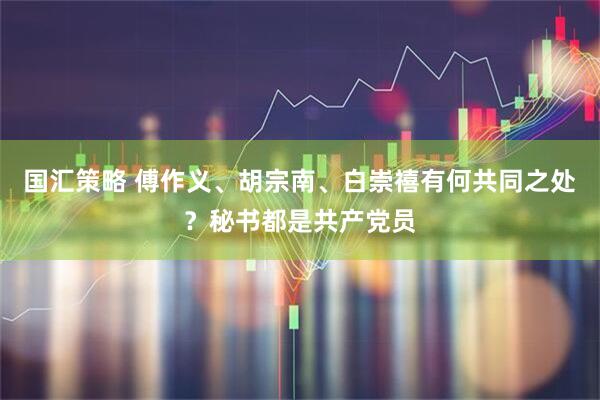 国汇策略 傅作义、胡宗南、白崇禧有何共同之处？秘书都是共产党员