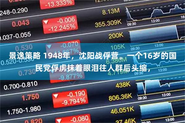 景逸策略 1948年，沈阳战俘营。一个16岁的国民党俘虏抹着眼泪往人群后头缩，