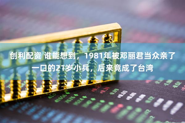 创利配资 谁能想到，1981年被邓丽君当众亲了一口的21岁小兵，后来竟成了台湾