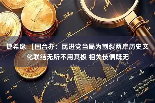 捷希缘 【国台办：民进党当局为割裂两岸历史文化联结无所不用其极 相关伎俩既无