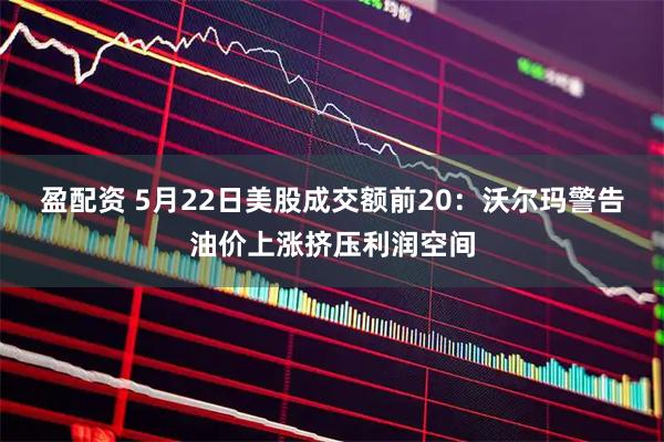 盈配资 5月22日美股成交额前20：沃尔玛警告油价上涨挤压利润空间
