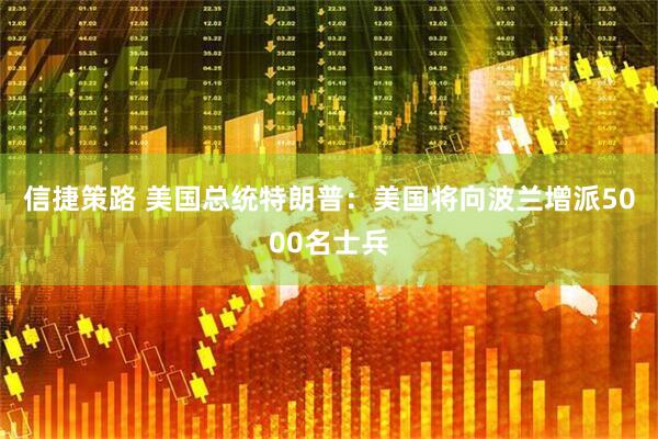 信捷策路 美国总统特朗普：美国将向波兰增派5000名士兵