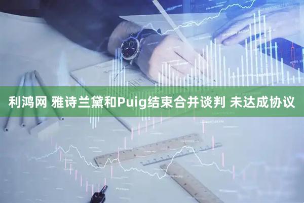 利鸿网 雅诗兰黛和Puig结束合并谈判 未达成协议