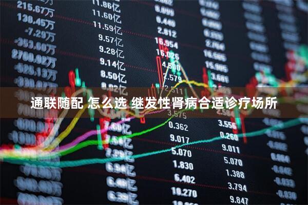 通联随配 怎么选 继发性肾病合适诊疗场所