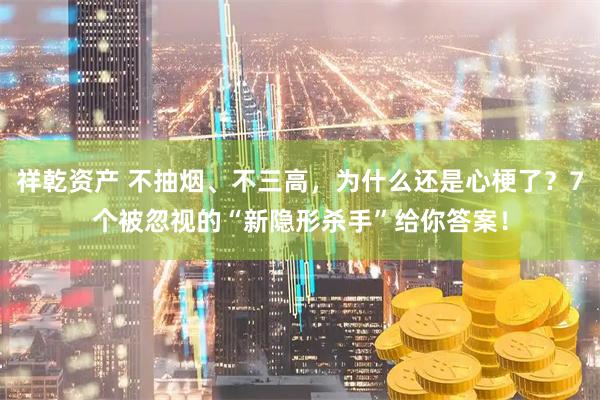 祥乾资产 不抽烟、不三高，为什么还是心梗了？7个被忽视的“新隐形杀手”给你答案！