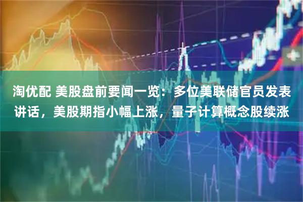 淘优配 美股盘前要闻一览：多位美联储官员发表讲话，美股期指小幅上涨，量子计算概念股续涨