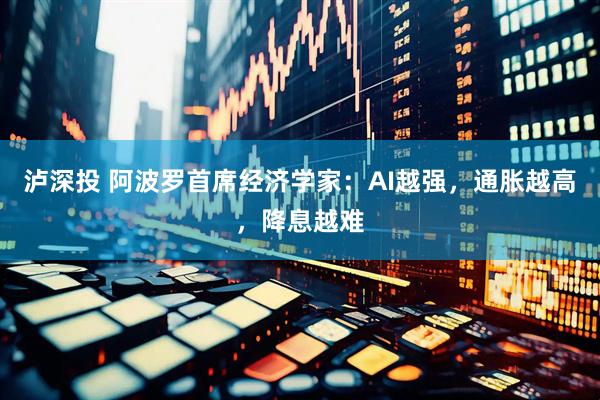 泸深投 阿波罗首席经济学家:AI越强,通胀越高,降息越难