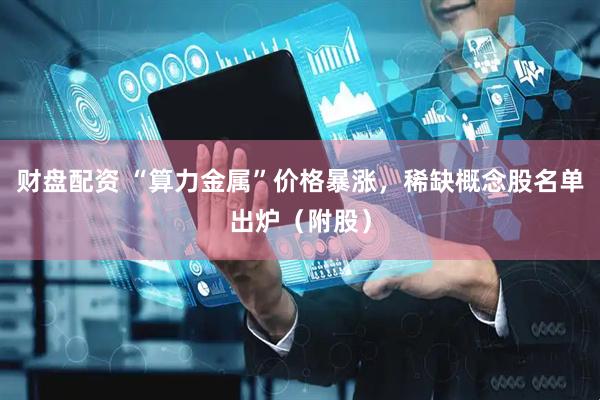 财盘配资 “算力金属”价格暴涨，稀缺概念股名单出炉（附股）