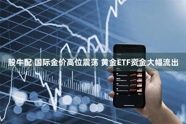 股牛配 国际金价高位震荡 黄金ETF资金大幅流出