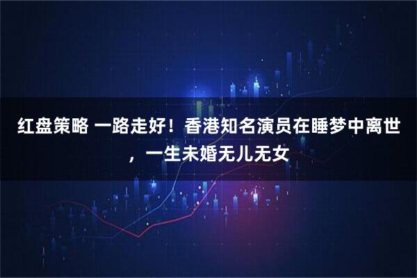 红盘策略 一路走好！香港知名演员在睡梦中离世，一生未婚无儿无女