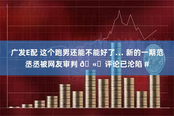 广发E配 这个跑男还能不能好了… 新的一期范丞丞被网友审判 🫘评论已沦陷 #