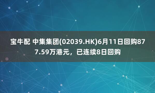 宝牛配 中集集团(02039.HK)6月11日回购877.59万港元，已连续8日回购