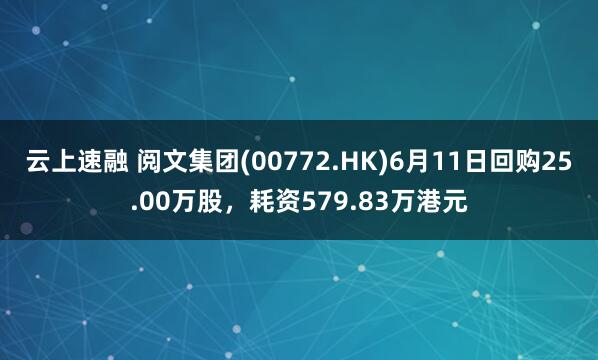 云上速融 阅文集团(00772.HK)6月11日回购25.00万股，耗资579.83万港元