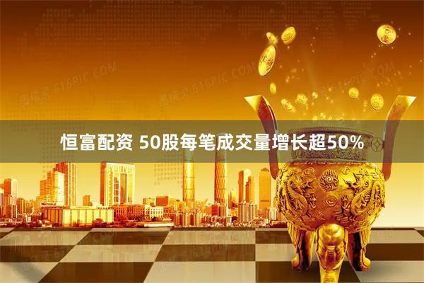 恒富配资 50股每笔成交量增长超50%