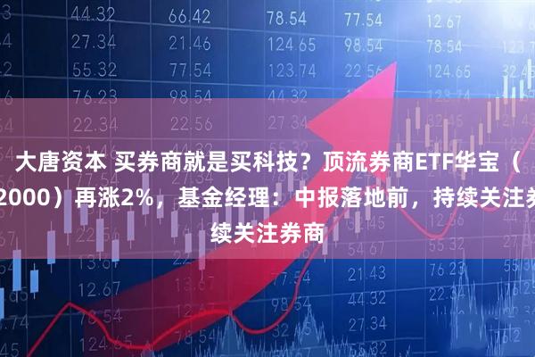大唐资本 买券商就是买科技？顶流券商ETF华宝（512000）再涨2%，基金经理：中报落地前，持续关注券商