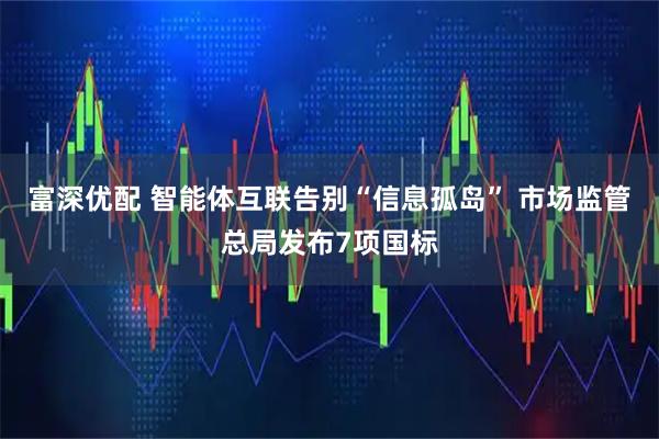 富深优配 智能体互联告别“信息孤岛” 市场监管总局发布7项国标