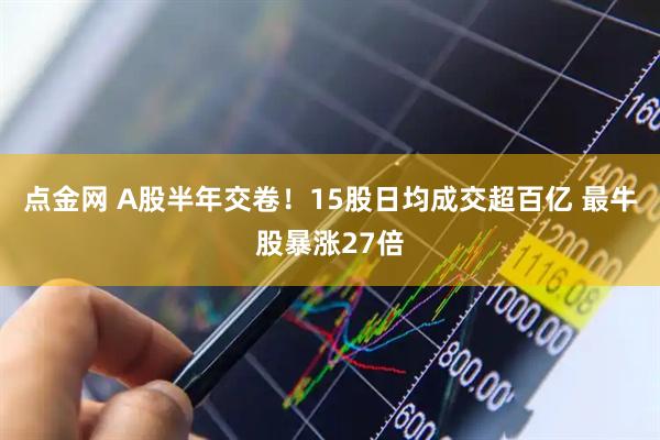 点金网 A股半年交卷！15股日均成交超百亿 最牛股暴涨27倍