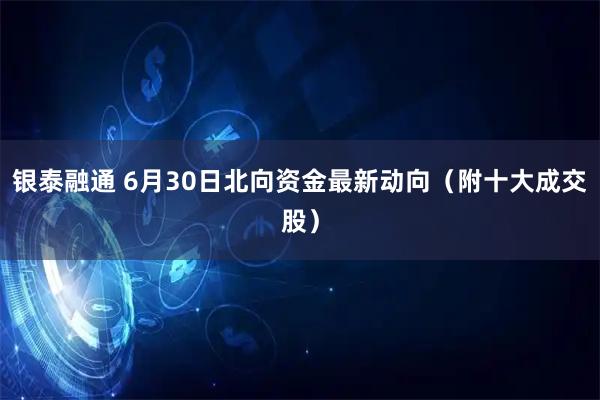 银泰融通 6月30日北向资金最新动向（附十大成交股）