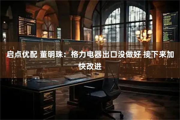 启点优配 董明珠：格力电器出口没做好 接下来加快改进