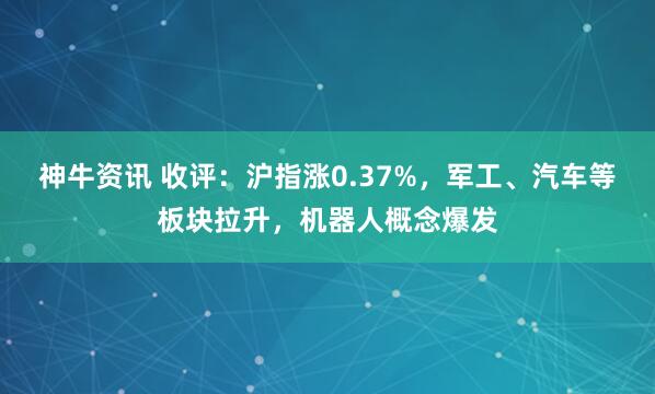 神牛资讯 收评：沪指涨0.37%，军工、汽车等板块拉升，机器人概念爆发