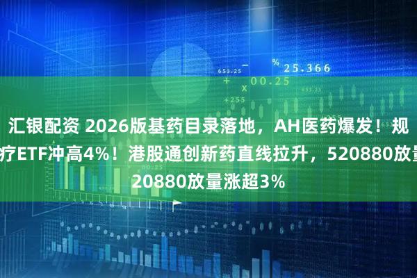 汇银配资 2026版基药目录落地，AH医药爆发！规模最大医疗ETF冲高4%！港股通创新药直线拉升，520880放量涨超3%
