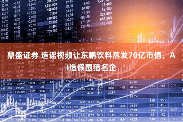 鼎盛证券 造谣视频让东鹏饮料蒸发70亿市值，AI造假围猎名企