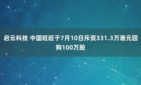 启云科技 中国旺旺于7月10日斥资331.3万港元回购100万股