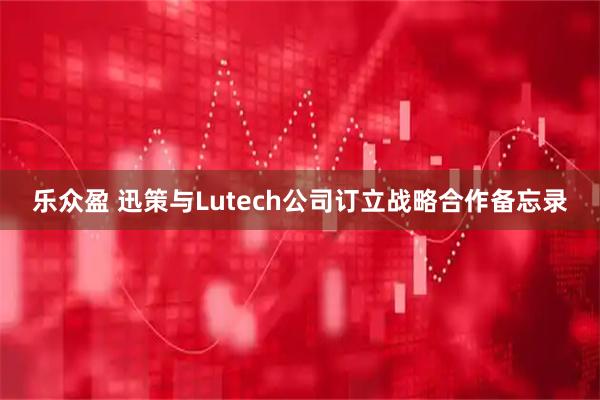 乐众盈 迅策与Lutech公司订立战略合作备忘录