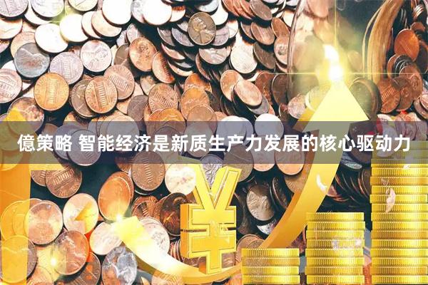 億策略 智能经济是新质生产力发展的核心驱动力