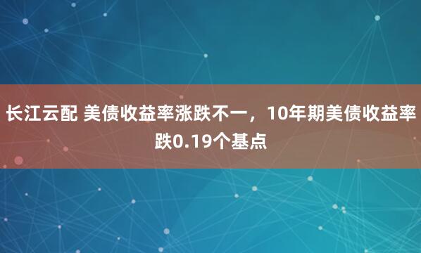 长江云配 美债收益率涨跌不一，10年期美债收益率跌0.19个基点