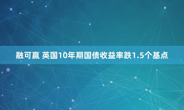 融可赢 英国10年期国债收益率跌1.5个基点
