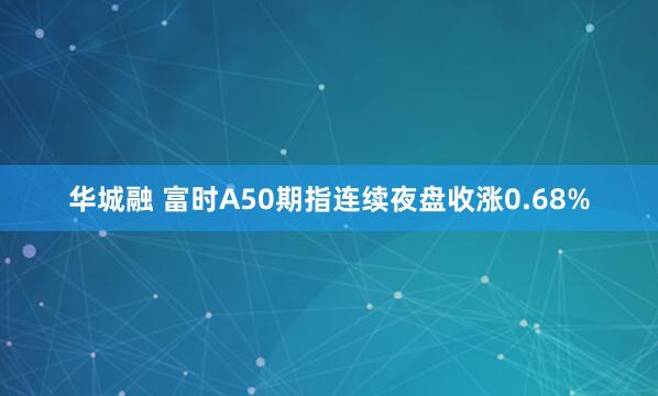 华城融 富时A50期指连续夜盘收涨0.68%