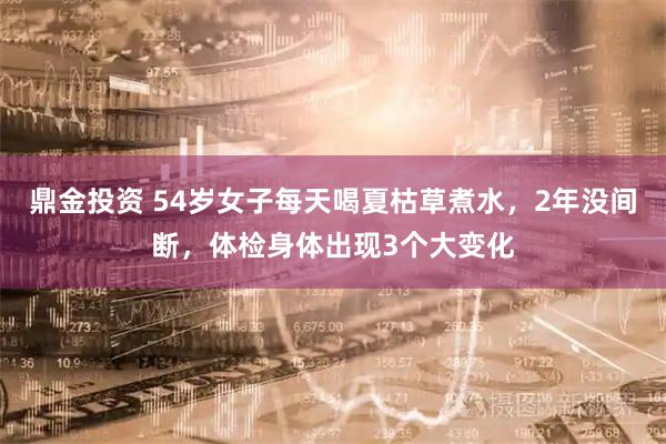 鼎金投资 54岁女子每天喝夏枯草煮水，2年没间断，体检身体出现3个大变化