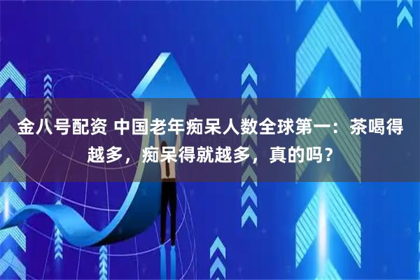 金八号配资 中国老年痴呆人数全球第一：茶喝得越多，痴呆得就越多，真的吗？