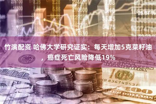 竹演配资 哈佛大学研究证实：每天增加5克菜籽油，癌症死亡风险降低19%