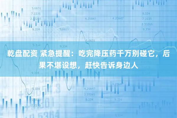乾盘配资 紧急提醒：吃完降压药千万别碰它，后果不堪设想，赶快告诉身边人
