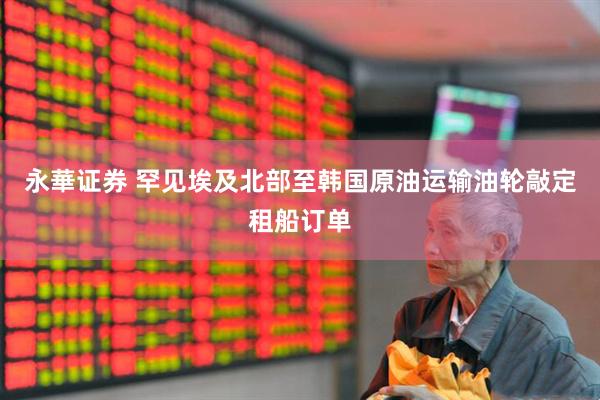 永華证券 罕见埃及北部至韩国原油运输油轮敲定租船订单