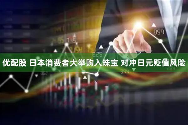 优配股 日本消费者大举购入珠宝 对冲日元贬值风险