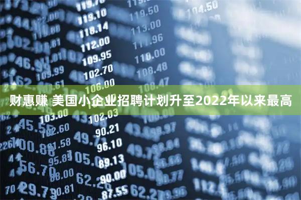 财惠赚 美国小企业招聘计划升至2022年以来最高