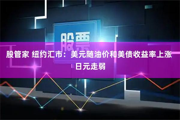 股管家 纽约汇市：美元随油价和美债收益率上涨 日元走弱
