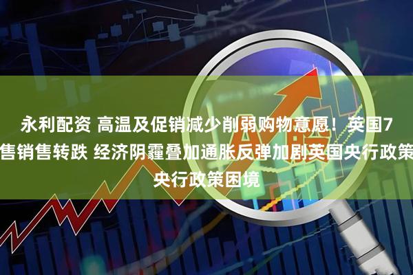 永利配资 高温及促销减少削弱购物意愿！英国7月零售销售转跌 经济阴霾叠加通胀反弹加剧英国央行政策困境