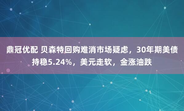 鼎冠优配 贝森特回购难消市场疑虑，30年期美债持稳5.24%，美元走软，金涨油跌
