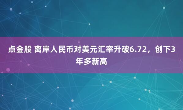 点金股 离岸人民币对美元汇率升破6.72，创下3年多新高