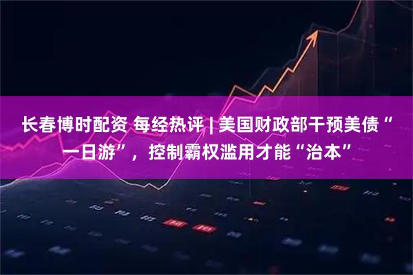 长春博时配资 每经热评 | 美国财政部干预美债“一日游”，控制霸权滥用才能“治本”